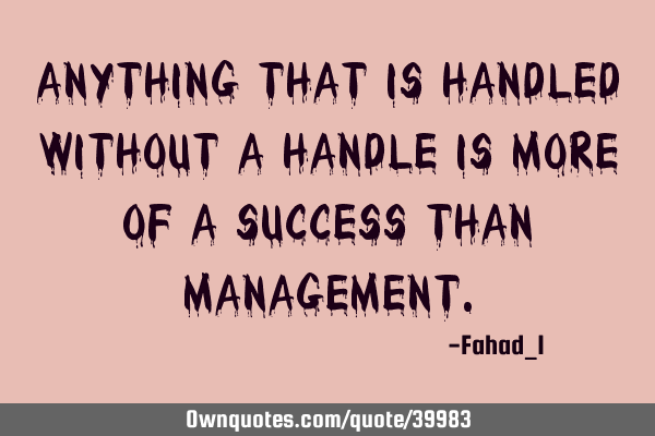 Anything that is handled without a handle is more of a success than