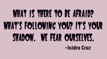 What is there to be afraid? What's following you? It's your shadow. We fear ourselves.