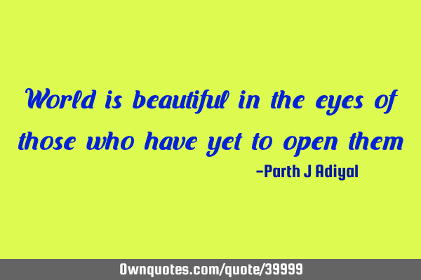World is beautiful in the eyes of those who have yet to open