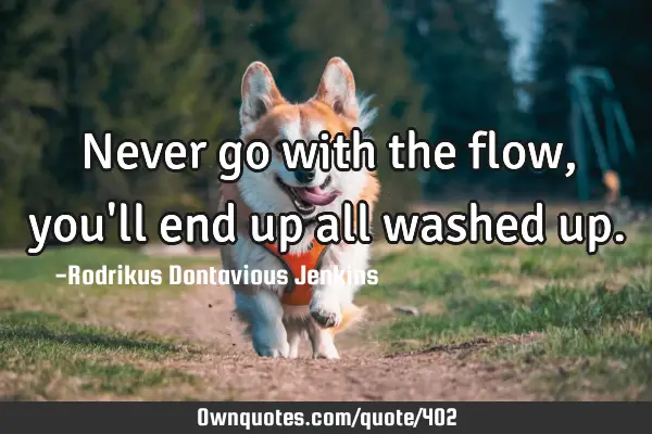 Never go with the flow, you