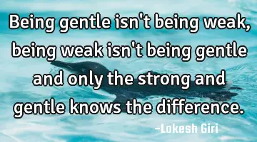 Being gentle isn't being weak, being weak isn't being gentle and only the strong and gentle knows
