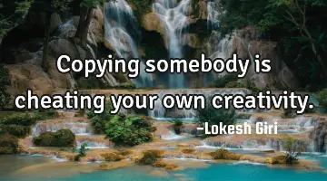 Copying somebody is cheating your own creativity.