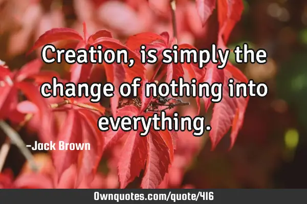 Creation, is simply the change of nothing into