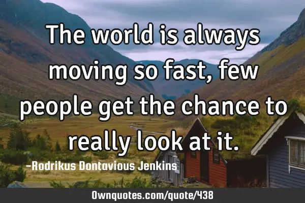 The world is always moving so fast, few people get the chance to really look at