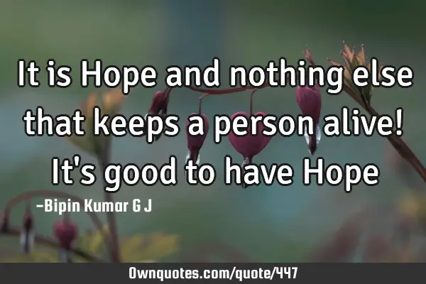 It is Hope and nothing else that keeps a person alive! It