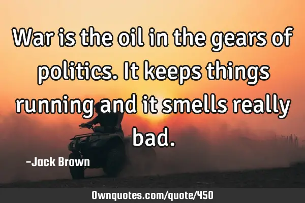 War is the oil in the gears of politics. It keeps things running and it smells really