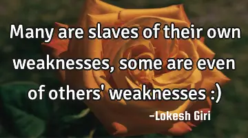 Many are slaves of their own weaknesses, some are even of others' weaknesses :)