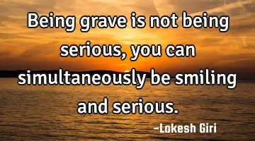 Being grave is not being serious, you can simultaneously be smiling and serious.