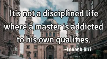 It's not a disciplined life where a master is addicted to his own qualities.