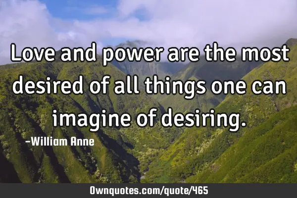 Love and power are the most desired of all things one can imagine of