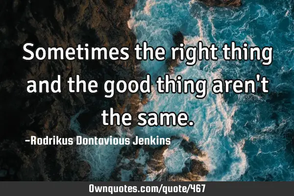Sometimes the right thing and the good thing aren