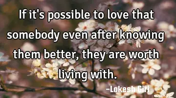 If it's possible to love that somebody even after knowing them better, they are worth living with.