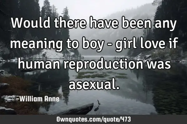 Would there have been any meaning to boy - girl love if human reproduction was