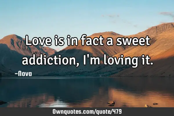 Love is in fact a sweet addiction, I