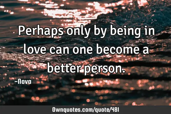 Perhaps only by being in love can one become a better