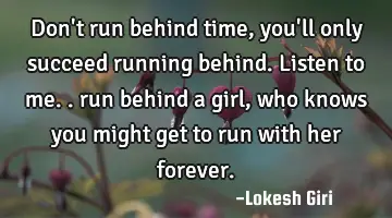 Don't run behind time, you'll only succeed running behind. Listen to me.. run behind a girl, who