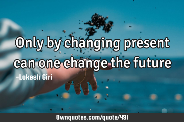 Only by changing present can one change the