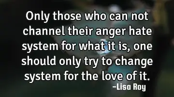 Only those who can not channel their anger hate system for what it is, one should only try to