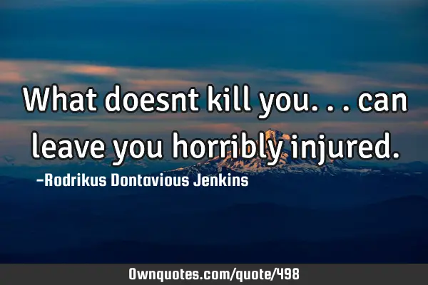 What doesnt kill you... can leave you horribly