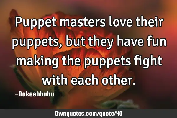 Puppet masters love their puppets, but they have fun making the puppets fight with each