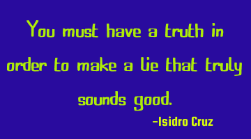You must have a truth in order to make a lie that truly sounds good.