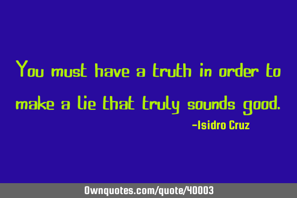 You must have a truth in order to make a lie that truly sounds