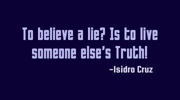 To believe a lie? Is to live someone else's Truth!