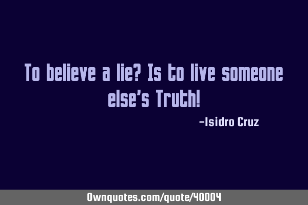 To believe a lie? Is to live someone else
