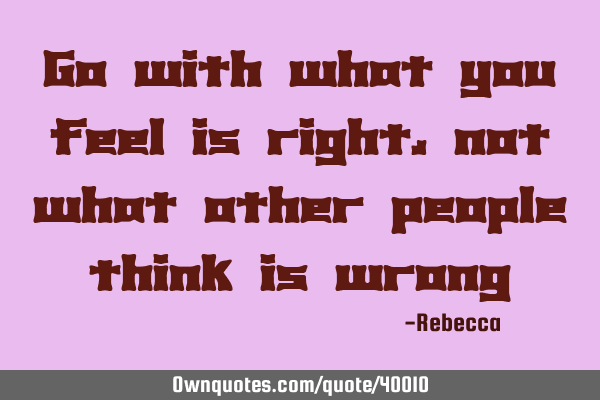Go with what you feel is right, not what other people think is