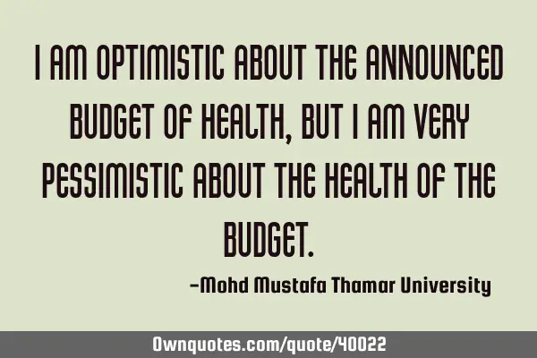 I am optimistic about the announced budget of health , but I am very pessimistic about the health