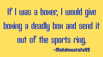 If I was a boxer , I would give boxing a deadly box and send it out of the sports