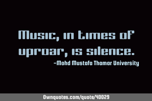 Music , in times of uproar , is