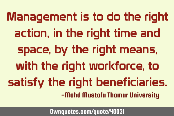 Management is to do the right action, in the right time and space, by the right means, with the