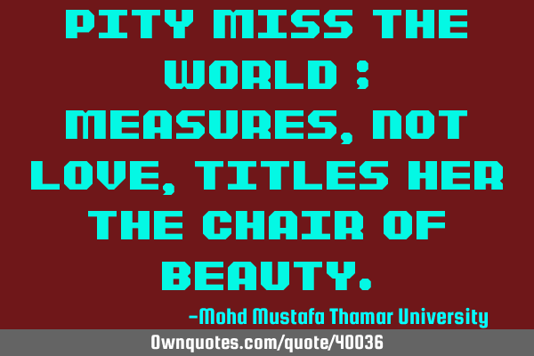 Pity Miss the World ; measures, not love, titles her the chair of