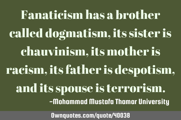 Fanaticism has a brother called dogmatism, its sister is chauvinism, its mother is racism, its
