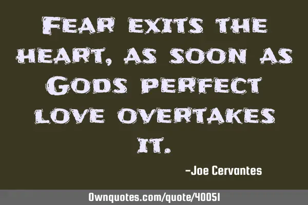 Fear exits the heart, as soon as Gods perfect love overtakes