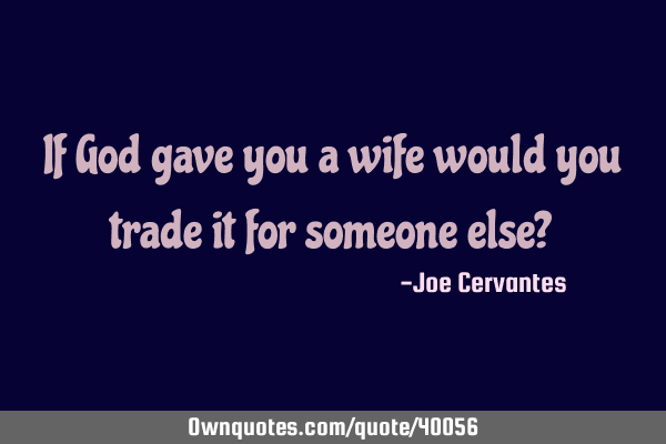 If God gave you a wife would you trade it for someone else?
