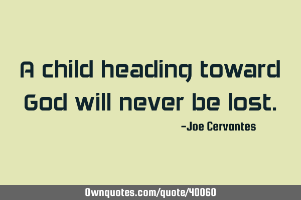 A child heading toward God will never be