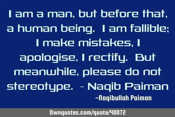 I am a man, but before that, a human being. I am fallible; I make mistakes, I apologise, I rectify.