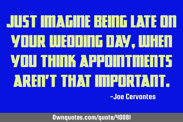 Just imagine being late on your wedding day, when you think appointments aren