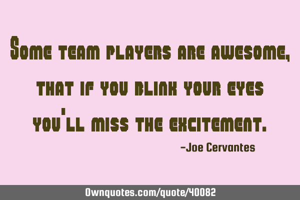 Some team players are awesome, that if you blink your eyes you