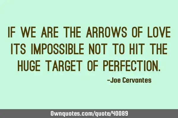 If we are the arrows of love its impossible not to hit the huge target of