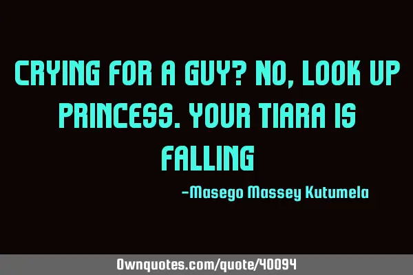 Crying for a guy? No,look up princess.Your tiara is