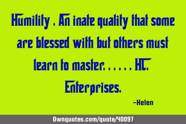 Humility .an inate quality that some are blessed with but others must learn to master......HC
