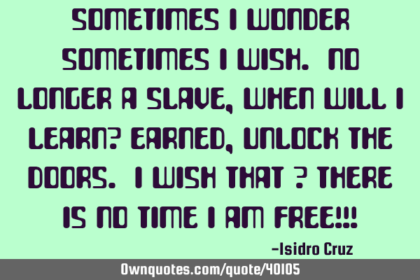 Sometimes I wonder sometimes I wish. No longer a slave, when will I learn? Earned, unlock the