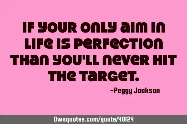 If your only aim in life is perfection than you