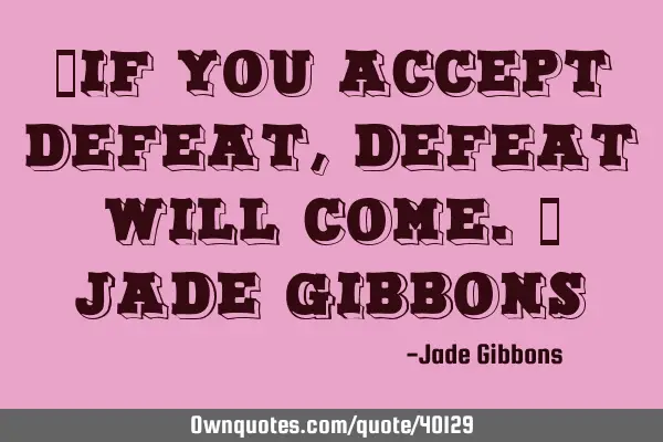 "If you accept defeat, defeat will come." Jade G