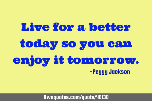 Live for a better today so you can enjoy it