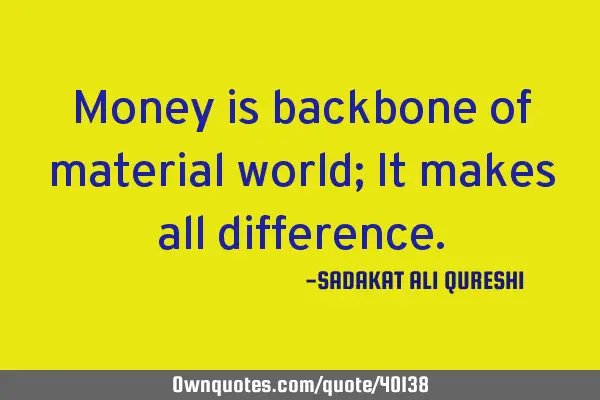 Money is backbone of material world; It makes all