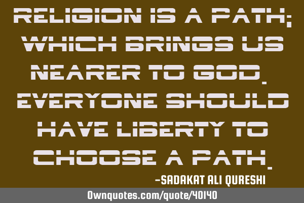 Religion is a path; Which brings us nearer to God. Everyone should have liberty to choose a